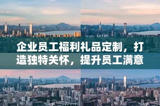 企业员工福利礼品定制，打造独特关怀，提升员工满意度与忠诚度
